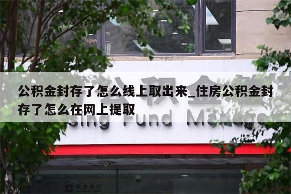 公积金封存了怎么线上取出来_住房公积金封存了怎么在网上提取