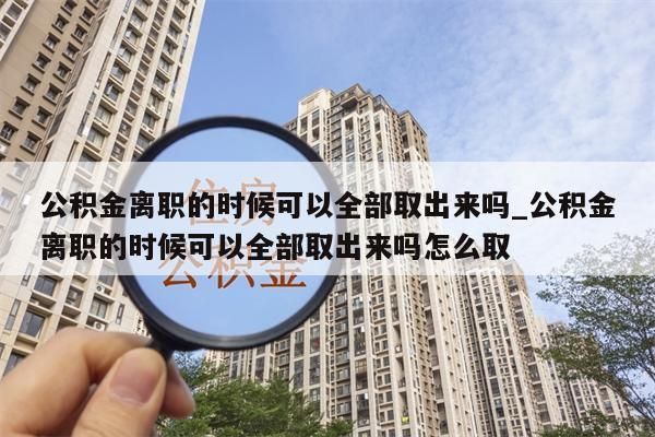 公积金离职的时候可以全部取出来吗_公积金离职的时候可以全部取出来吗怎么取